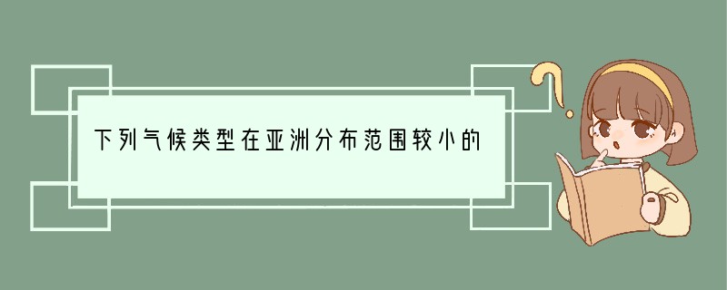下列气候类型在亚洲分布范围较小的是[ ]A．热带沙漠气候B．亚热带季风气候C．热带雨